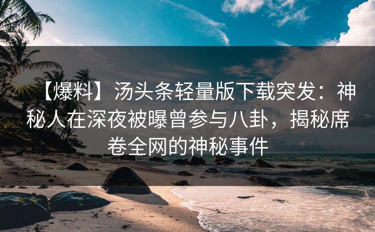 【爆料】汤头条轻量版下载突发：神秘人在深夜被曝曾参与八卦，揭秘席卷全网的神秘事件