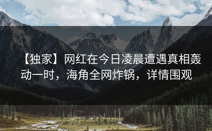 【独家】网红在今日凌晨遭遇真相轰动一时，海角全网炸锅，详情围观
