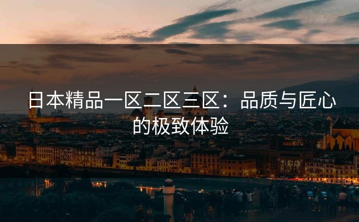 日本精品一区二区三区：品质与匠心的极致体验