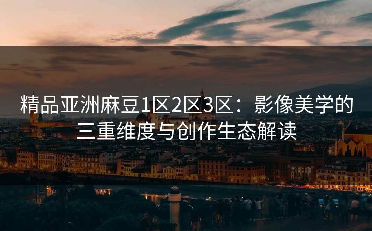 精品亚洲麻豆1区2区3区：影像美学的三重维度与创作生态解读