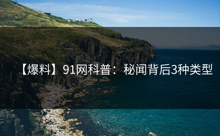 【爆料】91网科普：秘闻背后3种类型
