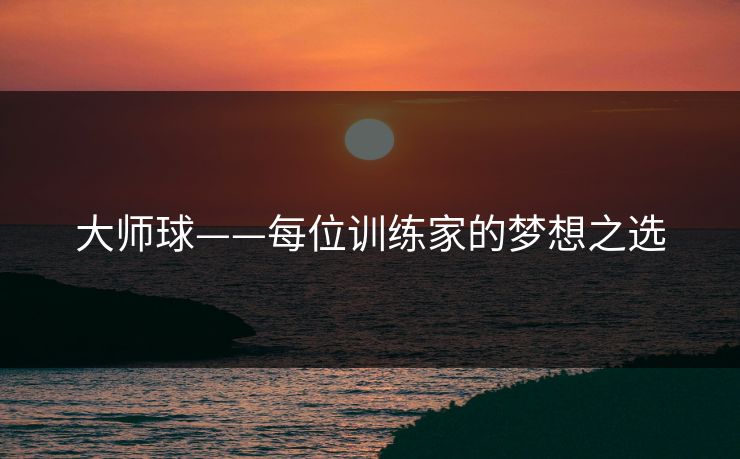 大师球——每位训练家的梦想之选