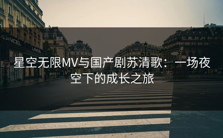 星空无限MV与国产剧苏清歌：一场夜空下的成长之旅