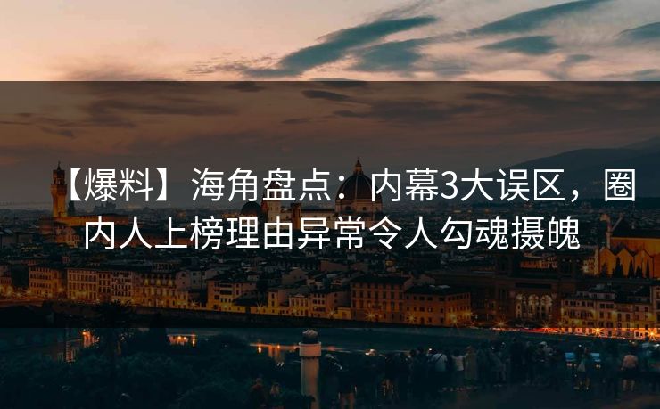 【爆料】海角盘点：内幕3大误区，圈内人上榜理由异常令人勾魂摄魄