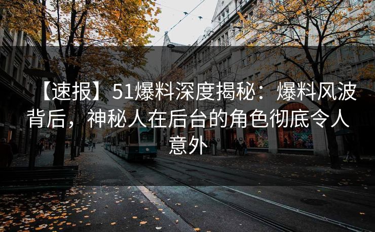 【速报】51爆料深度揭秘：爆料风波背后，神秘人在后台的角色彻底令人意外