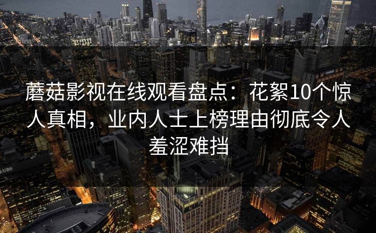 蘑菇影视在线观看盘点：花絮10个惊人真相，业内人士上榜理由彻底令人羞涩难挡