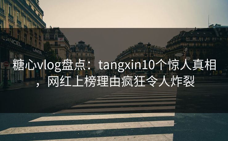 糖心vlog盘点：tangxin10个惊人真相，网红上榜理由疯狂令人炸裂