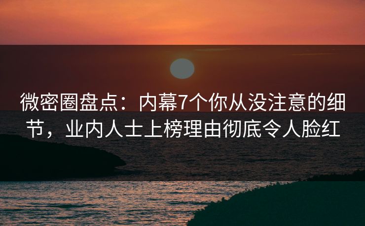 微密圈盘点：内幕7个你从没注意的细节，业内人士上榜理由彻底令人脸红