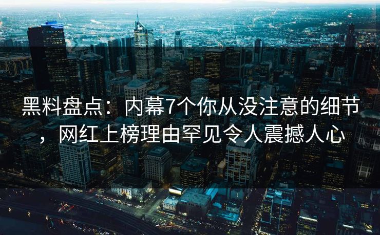 黑料盘点：内幕7个你从没注意的细节，网红上榜理由罕见令人震撼人心