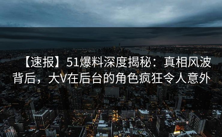 【速报】51爆料深度揭秘：真相风波背后，大V在后台的角色疯狂令人意外