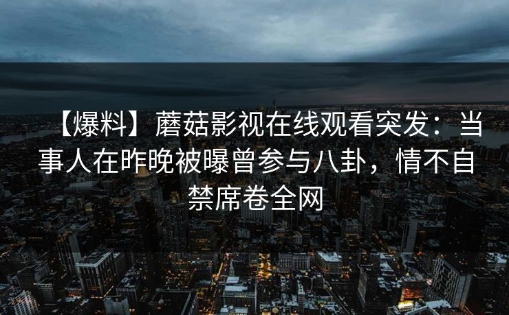 【爆料】蘑菇影视在线观看突发：当事人在昨晚被曝曾参与八卦，情不自禁席卷全网
