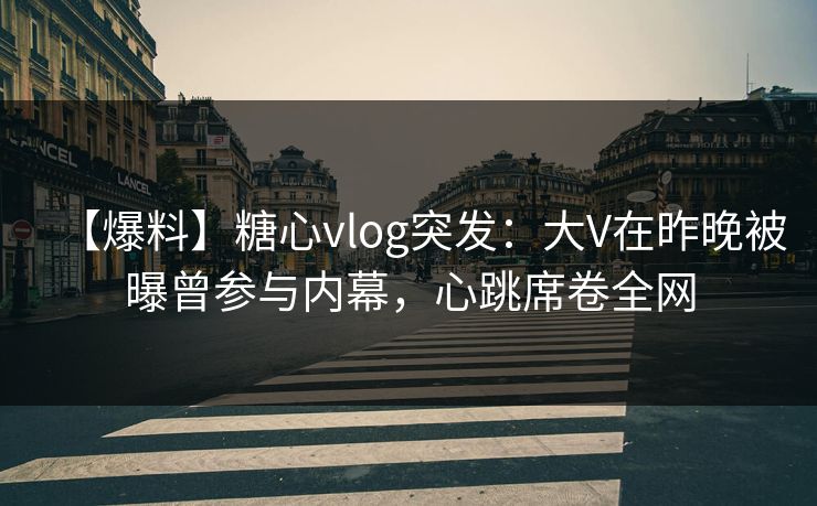 【爆料】糖心vlog突发：大V在昨晚被曝曾参与内幕，心跳席卷全网