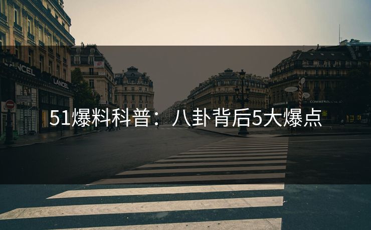 51爆料科普：八卦背后5大爆点