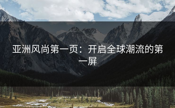 亚洲风尚第一页：开启全球潮流的第一屏