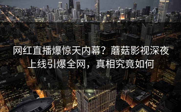 网红直播爆惊天内幕？蘑菇影视深夜上线引爆全网，真相究竟如何