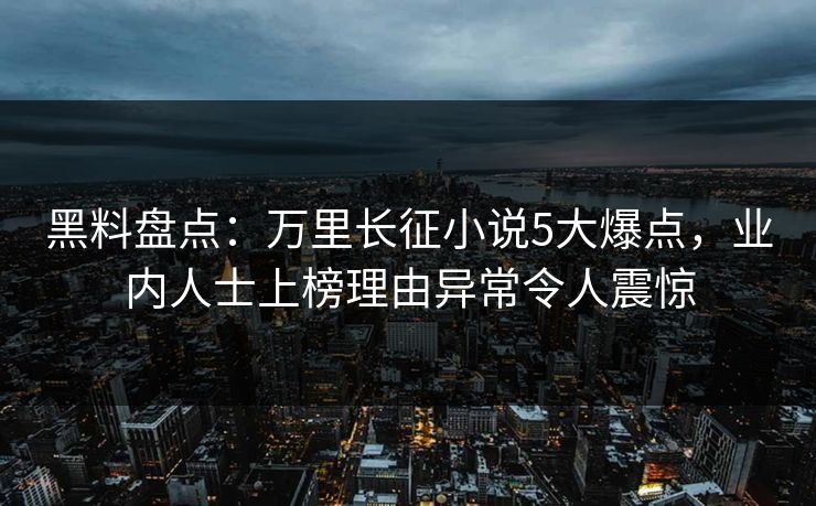 黑料盘点：万里长征小说5大爆点，业内人士上榜理由异常令人震惊