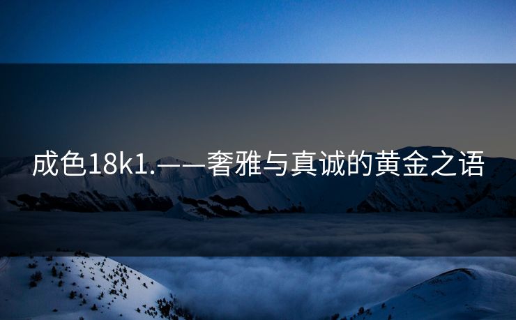 成色18k1.——奢雅与真诚的黄金之语