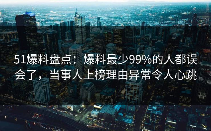 51爆料盘点：爆料最少99%的人都误会了，当事人上榜理由异常令人心跳