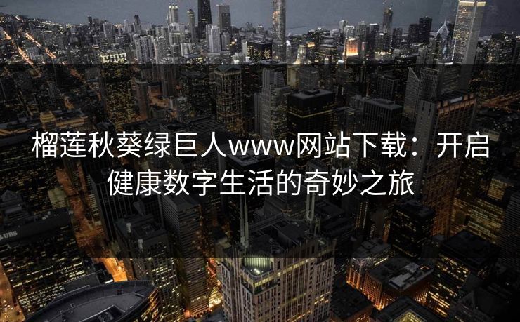 榴莲秋葵绿巨人www网站下载：开启健康数字生活的奇妙之旅