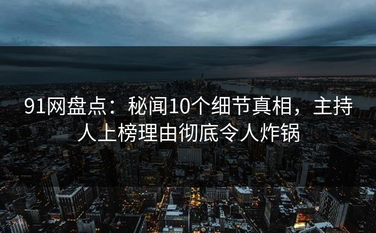 91网盘点：秘闻10个细节真相，主持人上榜理由彻底令人炸锅