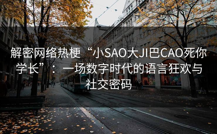 解密网络热梗“小SAO大JI巴CAO死你学长”：一场数字时代的语言狂欢与社交密码