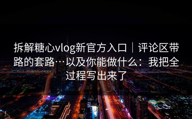 拆解糖心vlog新官方入口｜评论区带路的套路…以及你能做什么：我把全过程写出来了