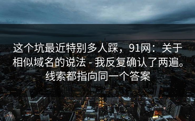 这个坑最近特别多人踩，91网：关于相似域名的说法 - 我反复确认了两遍。线索都指向同一个答案