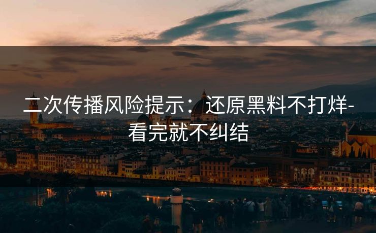 二次传播风险提示：还原黑料不打烊-看完就不纠结