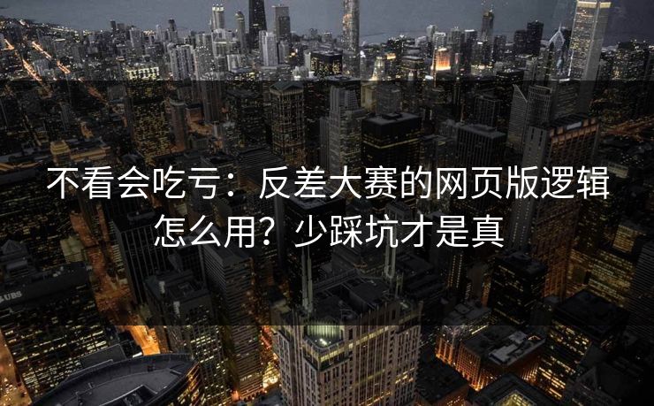 不看会吃亏：反差大赛的网页版逻辑怎么用？少踩坑才是真
