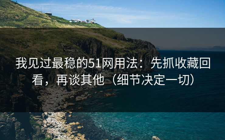 我见过最稳的51网用法：先抓收藏回看，再谈其他（细节决定一切）
