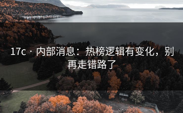 17c · 内部消息：热榜逻辑有变化，别再走错路了