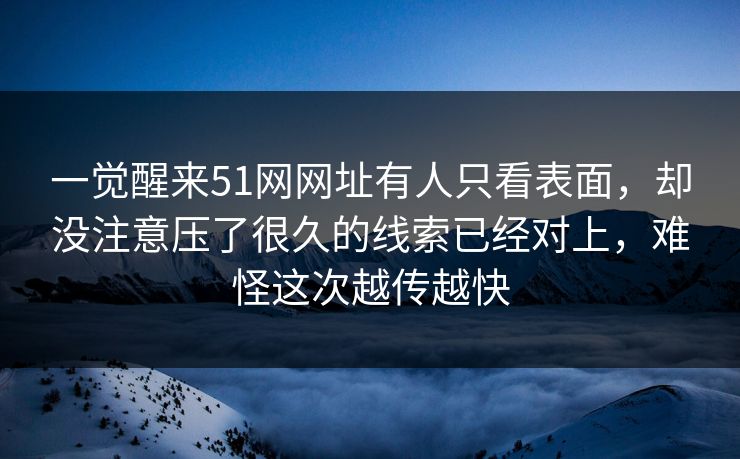一觉醒来51网网址有人只看表面，却没注意压了很久的线索已经对上，难怪这次越传越快