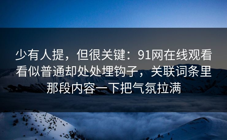 少有人提,但很关键:91网在线观看看似普通却处处埋钩子,关联词条里那段内容一下把气氛拉满 少有人提,但很关键:91网在线观看看似普通却处处埋钩子,关联词条里那段内容一下把气氛拉满